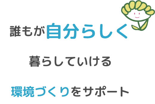 誰もが自分らしく暮らしていける環境づくりをサポート